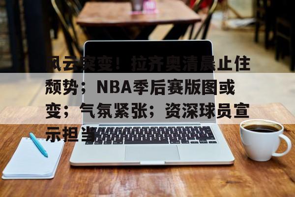 欧宝体育入口-风云突变！拉齐奥清晨止住颓势；NBA季后赛版图或变；气氛紧张；资深球员宣示担当